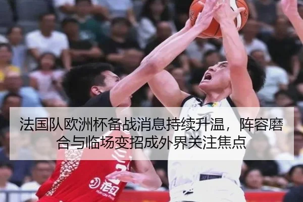 法国队欧洲杯备战消息持续升温，阵容磨合与临场变招成外界关注焦点 - Sina Sports